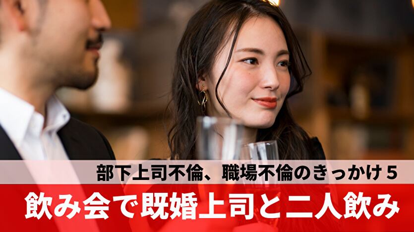 部下上司不倫、職場不倫のきっかけ５：飲み会で既婚上司と二人飲み