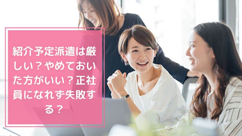 紹介予定派遣は厳しい？やめておいたほうがいい？正社員になれず失敗する？