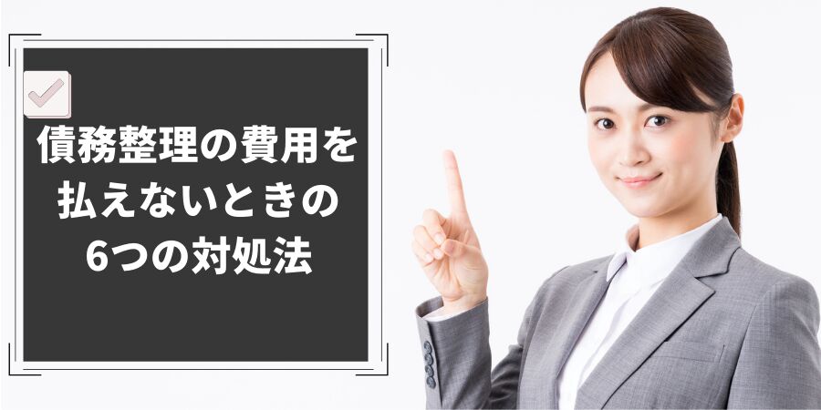 債務整理の費用を 払えないときの 6つの対処法